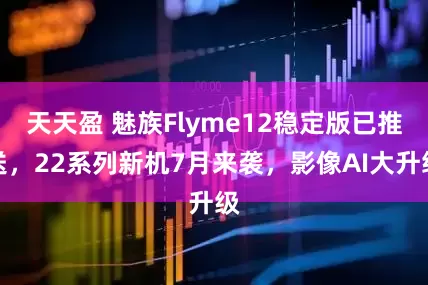 天天盈 魅族Flyme12稳定版已推送，22系列新机7月来袭，影像AI大升级