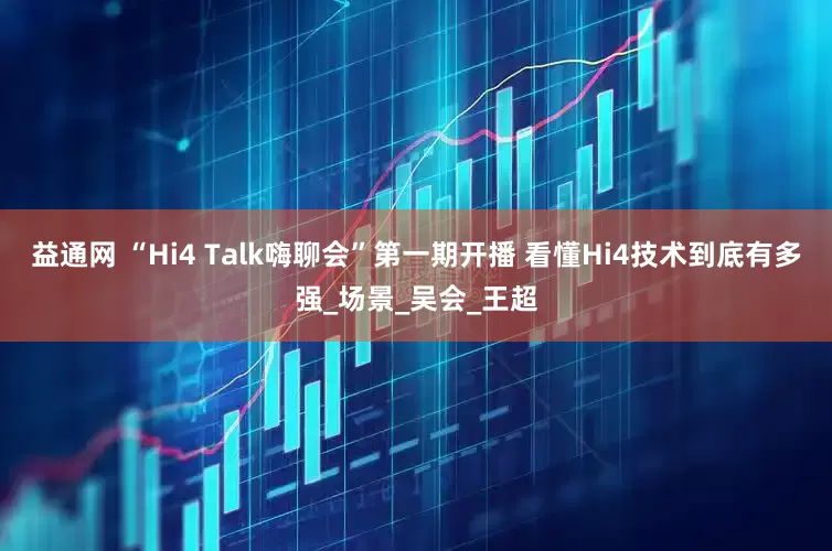 益通网 “Hi4 Talk嗨聊会”第一期开播 看懂Hi4技术到底有多强_场景_吴会_王超