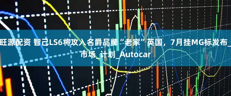 旺源配资 智己LS6将攻入名爵品牌“老家”英国，7月挂MG标发布_市场_计划_Autocar