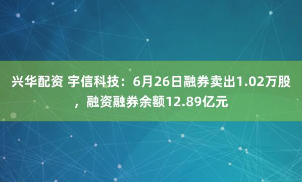 兴华配资 宇信科技：6月26日融券卖出1.02万股，融资融券余额12.89亿元