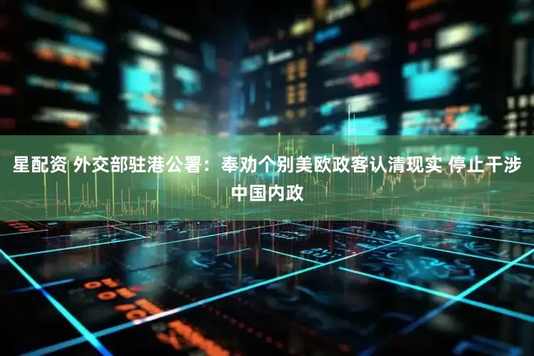 星配资 外交部驻港公署：奉劝个别美欧政客认清现实 停止干涉中国内政