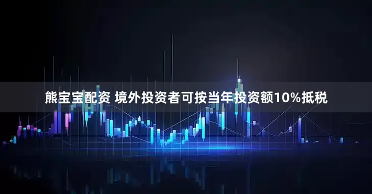 熊宝宝配资 境外投资者可按当年投资额10%抵税