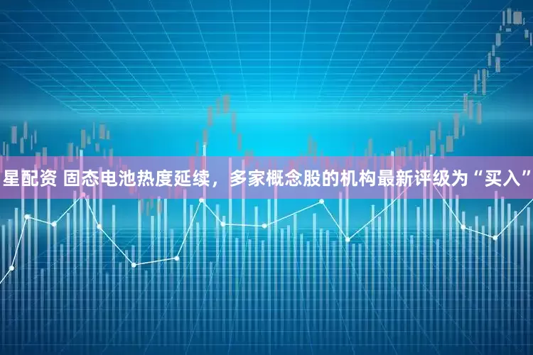 星配资 固态电池热度延续，多家概念股的机构最新评级为“买入”