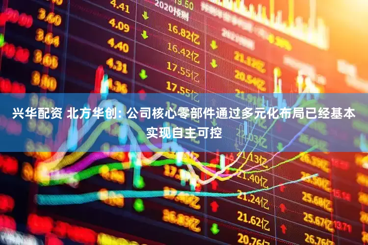 兴华配资 北方华创: 公司核心零部件通过多元化布局已经基本实现自主可控