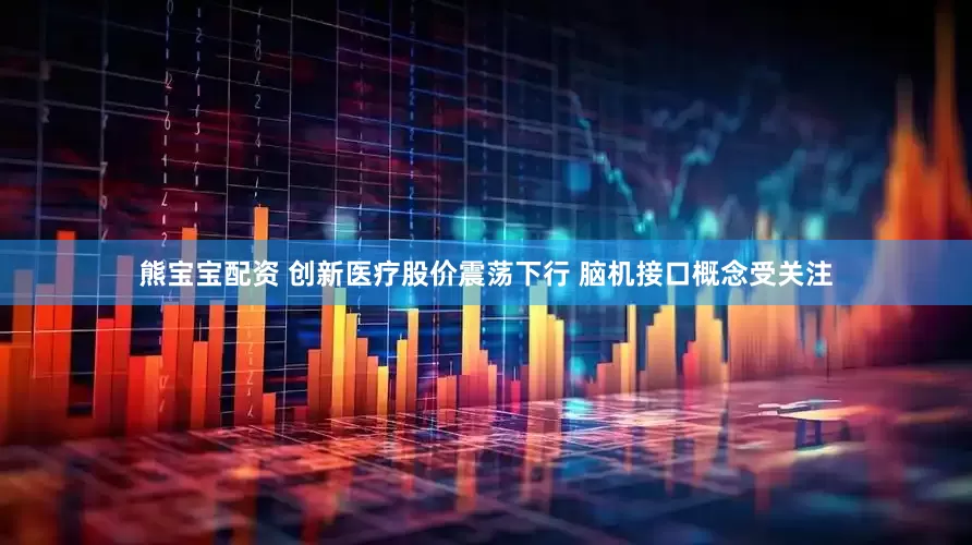 熊宝宝配资 创新医疗股价震荡下行 脑机接口概念受关注