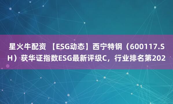 星火牛配资 【ESG动态】西宁特钢（600117.SH）获华证指数ESG最新评级C，行业排名第202