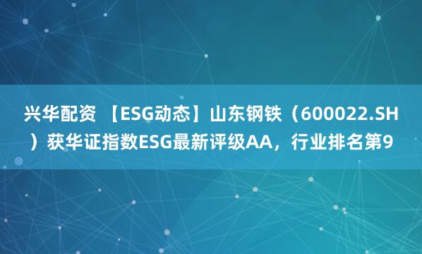 兴华配资 【ESG动态】山东钢铁（600022.SH）获华证指数ESG最新评级AA，行业排名第9
