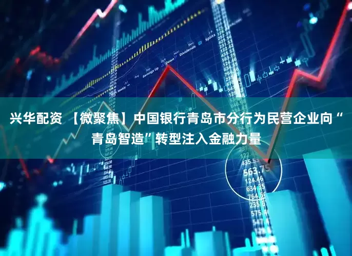 兴华配资 【微聚焦】中国银行青岛市分行为民营企业向“青岛智造”转型注入金融力量