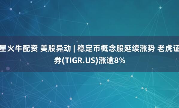 星火牛配资 美股异动 | 稳定币概念股延续涨势 老虎证券(TIGR.US)涨逾8%