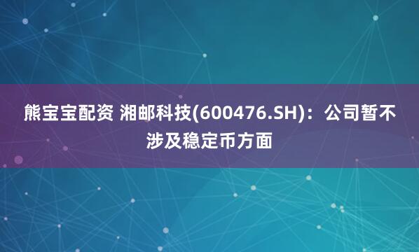 熊宝宝配资 湘邮科技(600476.SH)：公司暂不涉及稳定币方面