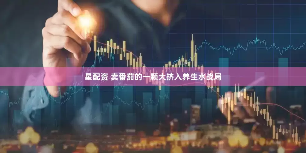 星配资 卖番茄的一颗大挤入养生水战局