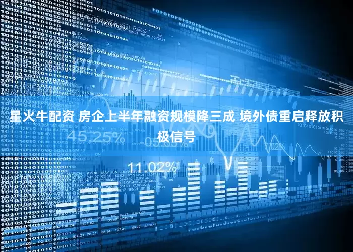 星火牛配资 房企上半年融资规模降三成 境外债重启释放积极信号
