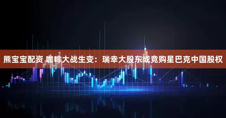 熊宝宝配资 咖啡大战生变：瑞幸大股东或竞购星巴克中国股权