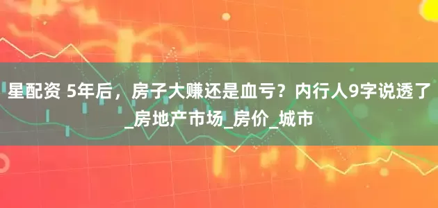 星配资 5年后，房子大赚还是血亏？内行人9字说透了_房地产市场_房价_城市