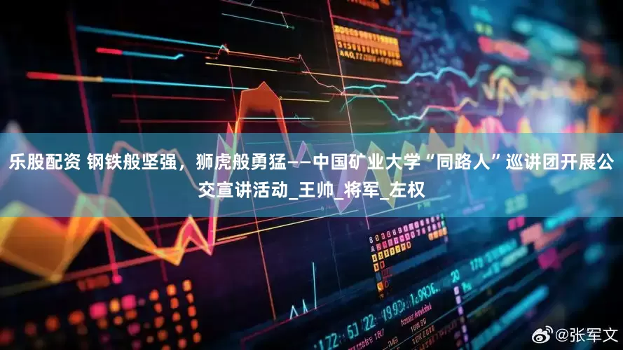 乐股配资 钢铁般坚强，狮虎般勇猛——中国矿业大学“同路人”巡讲团开展公交宣讲活动_王帅_将军_左权