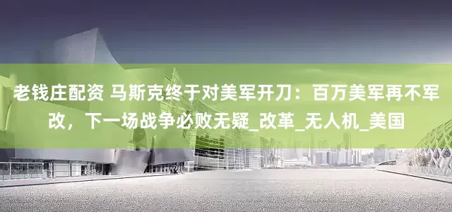 老钱庄配资 马斯克终于对美军开刀：百万美军再不军改，下一场战争必败无疑_改革_无人机_美国