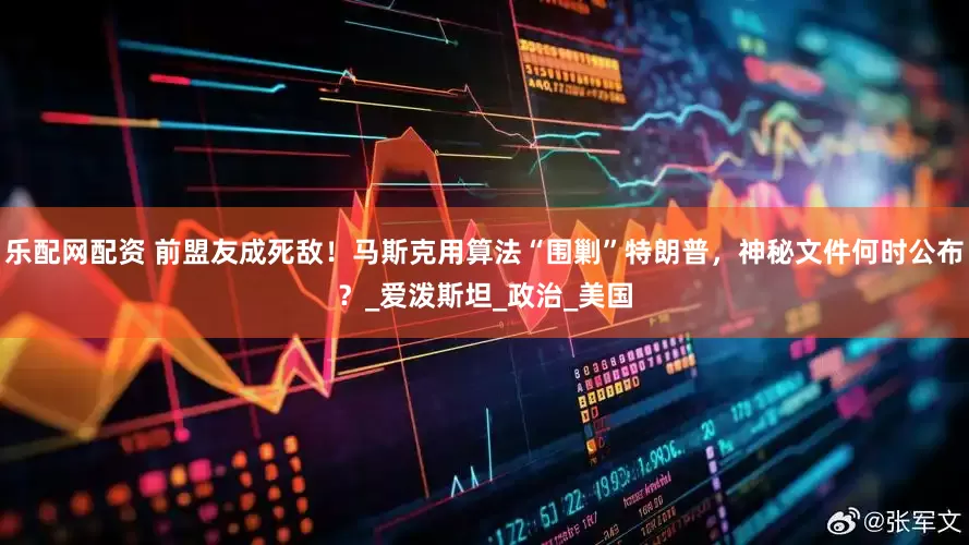 乐配网配资 前盟友成死敌！马斯克用算法“围剿”特朗普，神秘文件何时公布？_爱泼斯坦_政治_美国