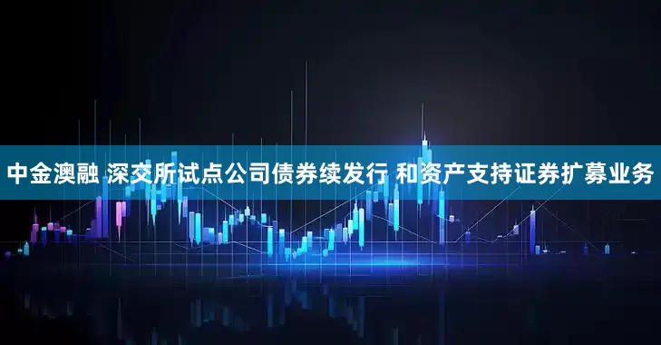 中金澳融 深交所试点公司债券续发行 和资产支持证券扩募业务