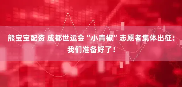 熊宝宝配资 成都世运会“小青椒”志愿者集体出征：我们准备好了！