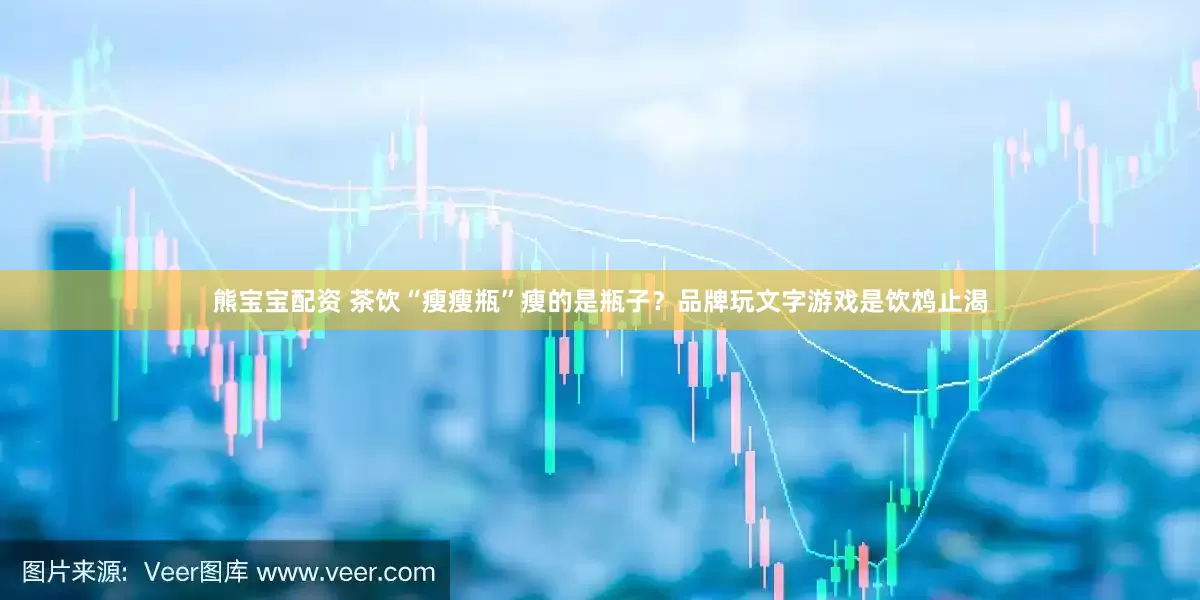 熊宝宝配资 茶饮“瘦瘦瓶”瘦的是瓶子？品牌玩文字游戏是饮鸩止渴