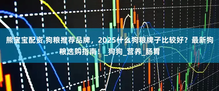 熊宝宝配资 狗粮推荐品牌，2025什么狗粮牌子比较好？最新狗粮选购指南！_狗狗_营养_肠胃