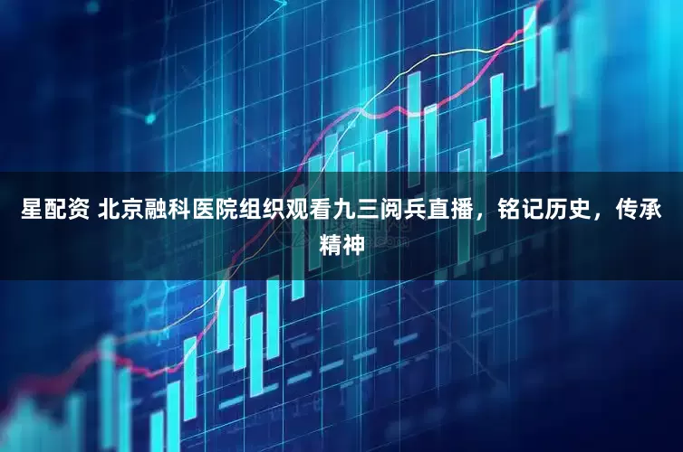 星配资 北京融科医院组织观看九三阅兵直播，铭记历史，传承精神