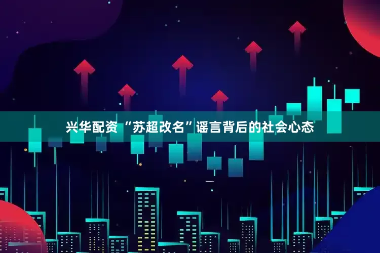 兴华配资 “苏超改名”谣言背后的社会心态