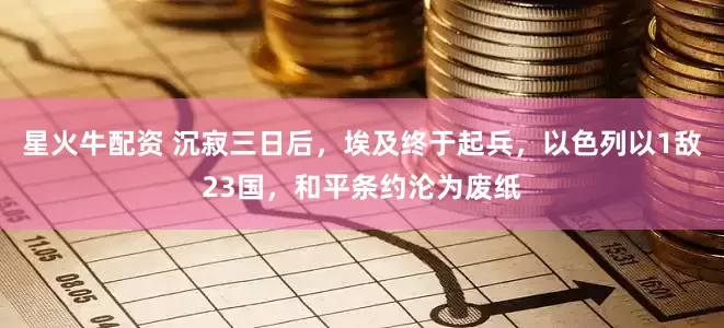 星火牛配资 沉寂三日后，埃及终于起兵，以色列以1敌23国，和平条约沦为废纸