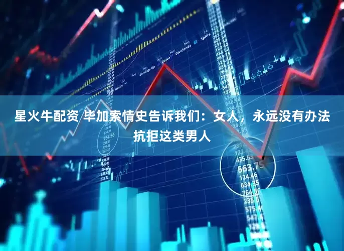 星火牛配资 毕加索情史告诉我们：女人，永远没有办法抗拒这类男人