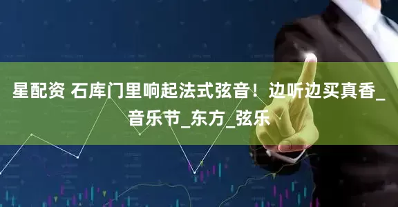 星配资 石库门里响起法式弦音！边听边买真香_音乐节_东方_弦乐
