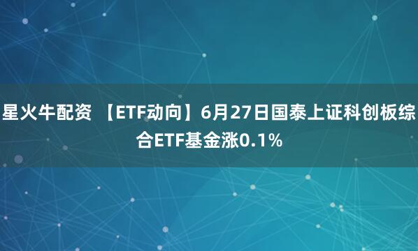 星火牛配资 【ETF动向】6月27日国泰上证科创板综合ETF基金涨0.1%