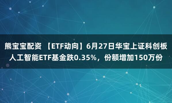 熊宝宝配资 【ETF动向】6月27日华宝上证科创板人工智能ETF基金跌0.35%，份额增加150万份