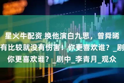 星火牛配资 换他演白九思，曾舜晞能否被超越？没有比较就没有伤害！你更喜欢谁？_剧中_李青月_观众