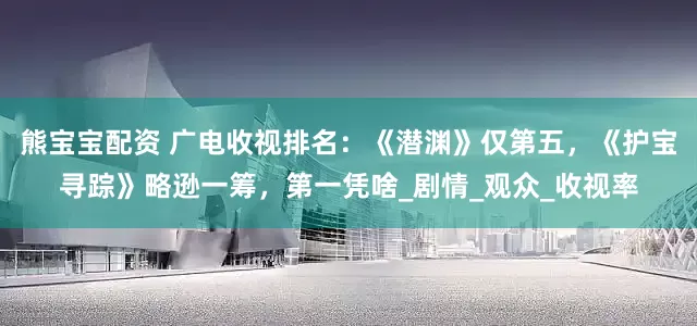 熊宝宝配资 广电收视排名：《潜渊》仅第五，《护宝寻踪》略逊一筹，第一凭啥_剧情_观众_收视率