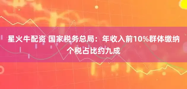 星火牛配资 国家税务总局：年收入前10%群体缴纳个税占比约九成