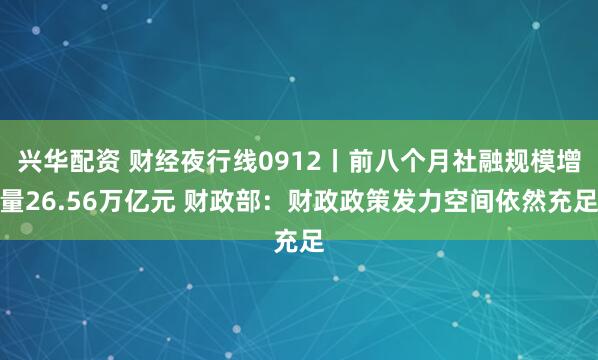 兴华配资 财经夜行线0912丨前八个月社融规模增量26.56万亿元 财政部：财政政策发力空间依然充足