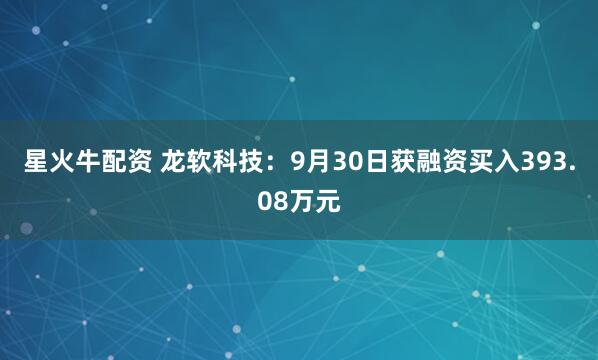 星火牛配资 龙软科技：9月30日获融资买入393.08万元