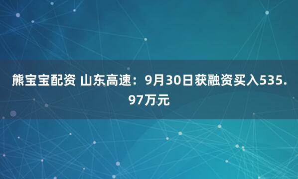 熊宝宝配资 山东高速：9月30日获融资买入535.97万元