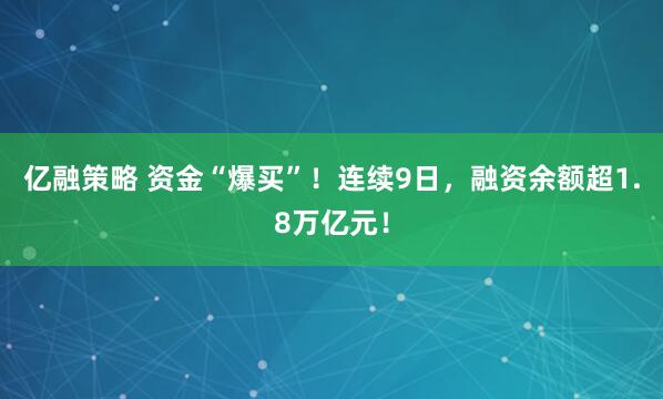 亿融策略 资金“爆买”！连续9日，融资余额超1.8万亿元！