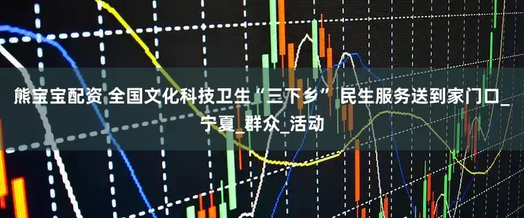 熊宝宝配资 全国文化科技卫生“三下乡” 民生服务送到家门口_宁夏_群众_活动