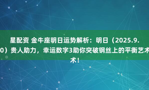 星配资 金牛座明日运势解析：明日（2025.9.10）贵人助力，幸运数字3助你突破钢丝上的平衡艺术！