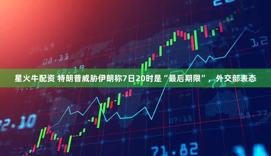 星火牛配资 特朗普威胁伊朗称7日20时是“最后期限”，外交部表态