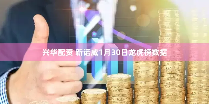 兴华配资 新诺威1月30日龙虎榜数据
