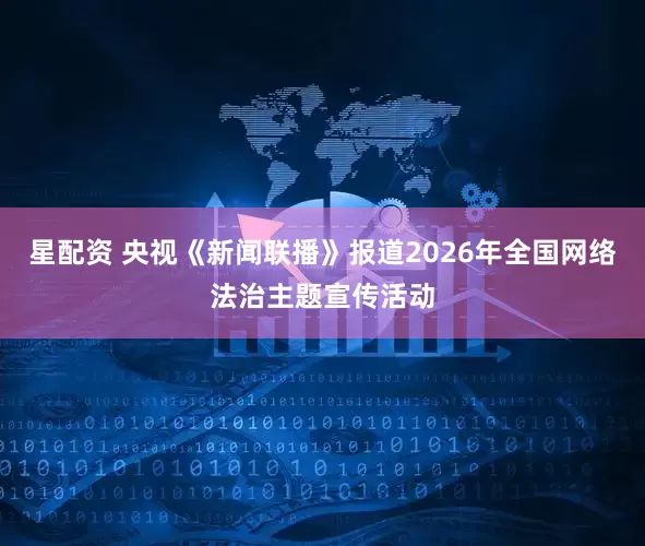 星配资 央视《新闻联播》报道2026年全国网络法治主题宣传活动