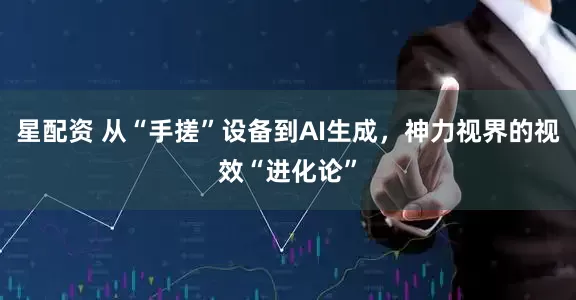 星配资 从“手搓”设备到AI生成，神力视界的视效“进化论”
