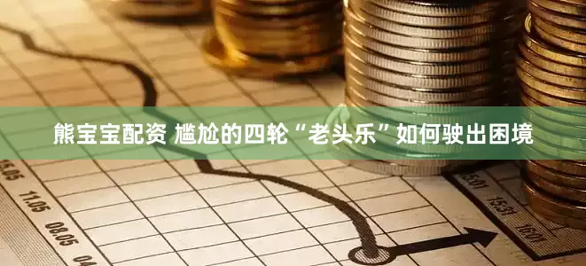 熊宝宝配资 尴尬的四轮“老头乐”如何驶出困境