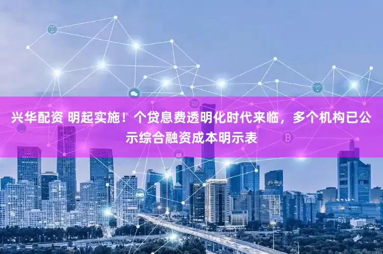 兴华配资 明起实施!个贷息费透明化时代来临,多个机构已公示综合融资成本明示表