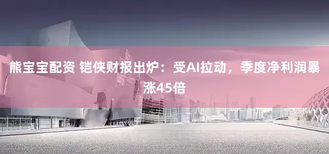 熊宝宝配资 铠侠财报出炉:受AI拉动,季度净利润暴涨45倍