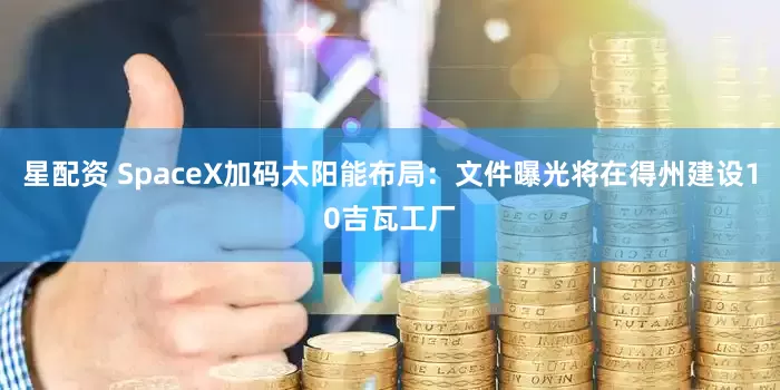 星配资 SpaceX加码太阳能布局：文件曝光将在得州建设10吉瓦工厂