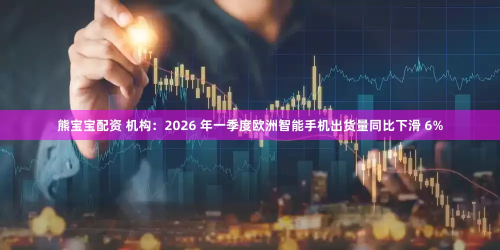 熊宝宝配资 机构：2026 年一季度欧洲智能手机出货量同比下滑 6%